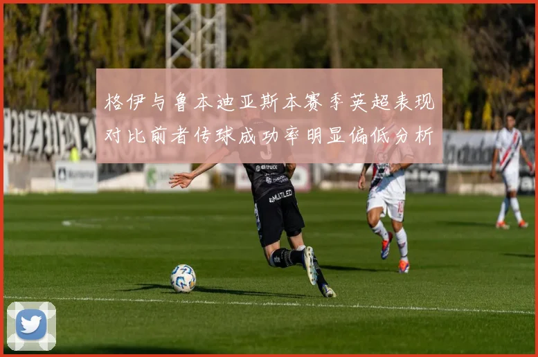 格伊与鲁本迪亚斯本赛季英超表现对比前者传球成功率明显偏低分析