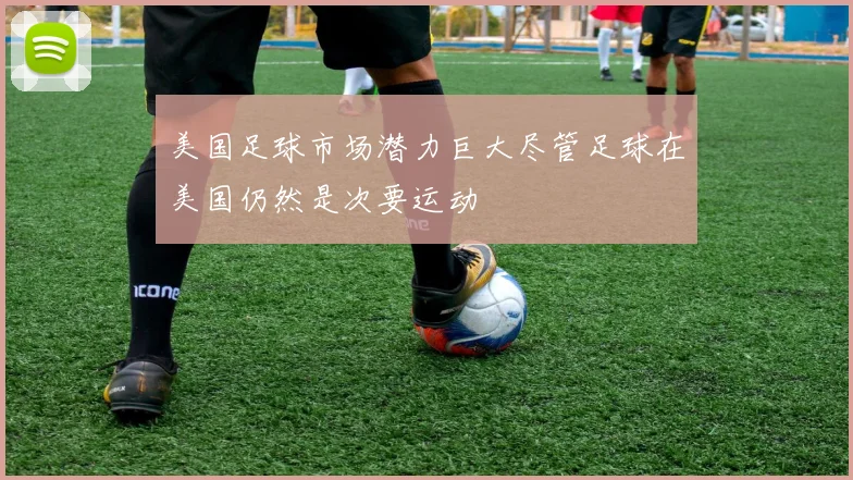 美国足球市场潜力巨大尽管足球在美国仍然是次要运动