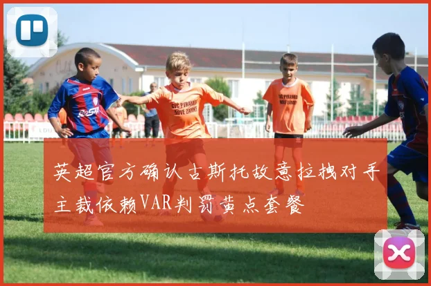 英超官方确认古斯托故意拉拽对手主裁依赖VAR判罚黄点套餐