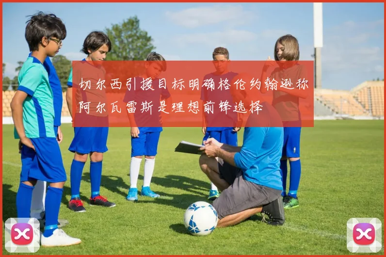 切尔西引援目标明确格伦约翰逊称阿尔瓦雷斯是理想前锋选择