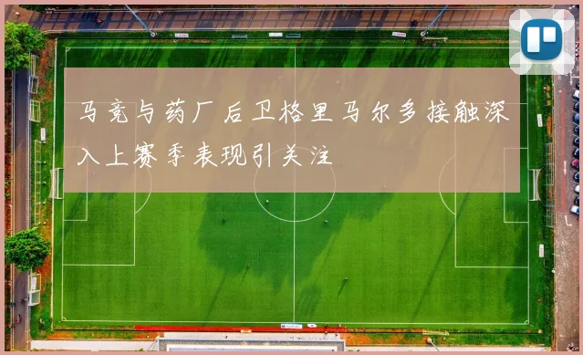 马竞与药厂后卫格里马尔多接触深入上赛季表现引关注