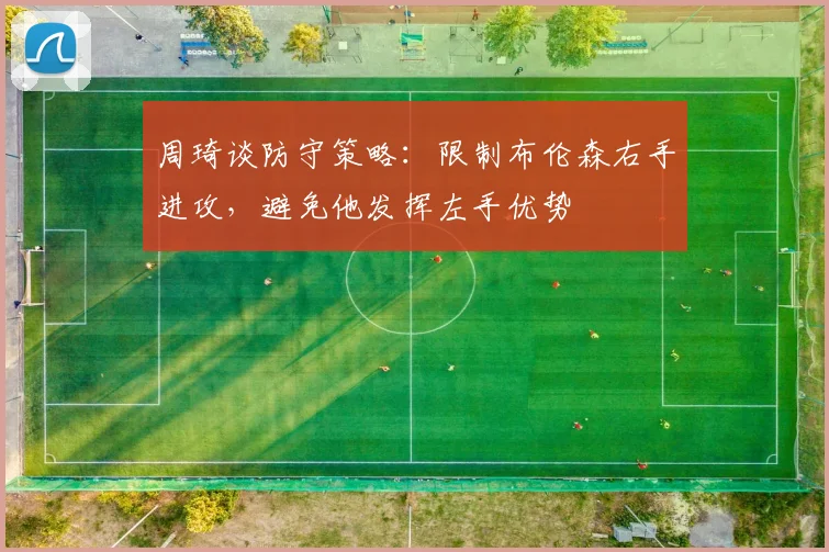 周琦谈防守策略：限制布伦森右手进攻，避免他发挥左手优势