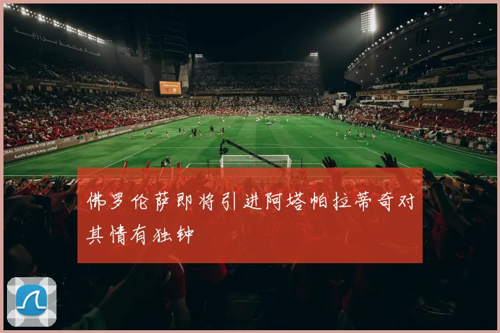 佛罗伦萨即将引进阿塔帕拉蒂奇对其情有独钟