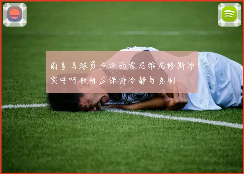 前皇马球员点评西蒙尼维尼修斯冲突呼吁教练应保持冷静与克制