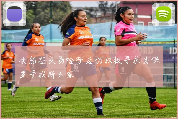 快船在交易哈登后仍积极寻求为保罗寻找新东家