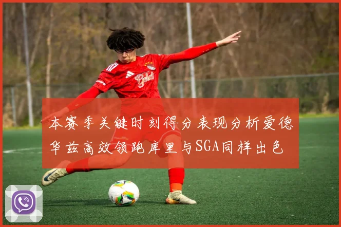 本赛季关键时刻得分表现分析爱德华兹高效领跑库里与SGA同样出色
