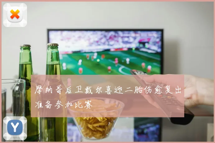 摩纳哥后卫戴尔喜迎二胎伤愈复出准备参加比赛
