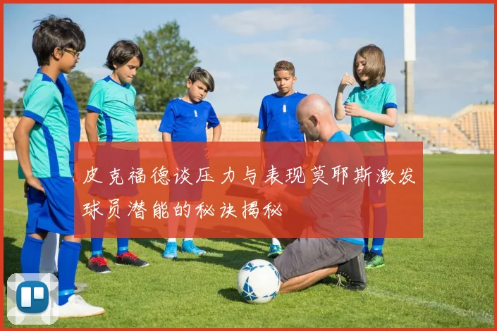 皮克福德谈压力与表现莫耶斯激发球员潜能的秘诀揭秘
