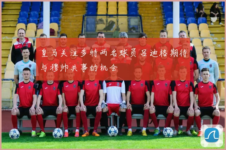 皇马关注多特两名球员吕迪格期待与穆帅共事的机会