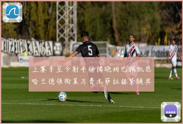 上赛季至今射手榜揭晓姆巴佩凯恩哈兰德领衔莱万青木萨拉赫紧随其后