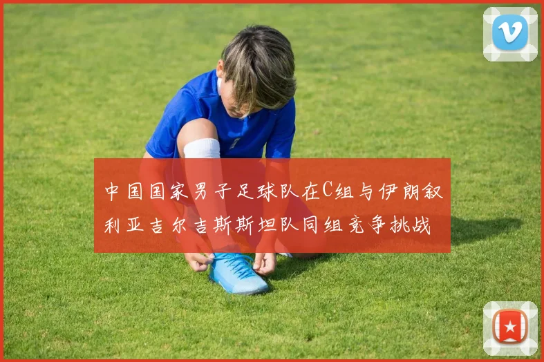 中国国家男子足球队在C组与伊朗叙利亚吉尔吉斯斯坦队同组竞争挑战赛程