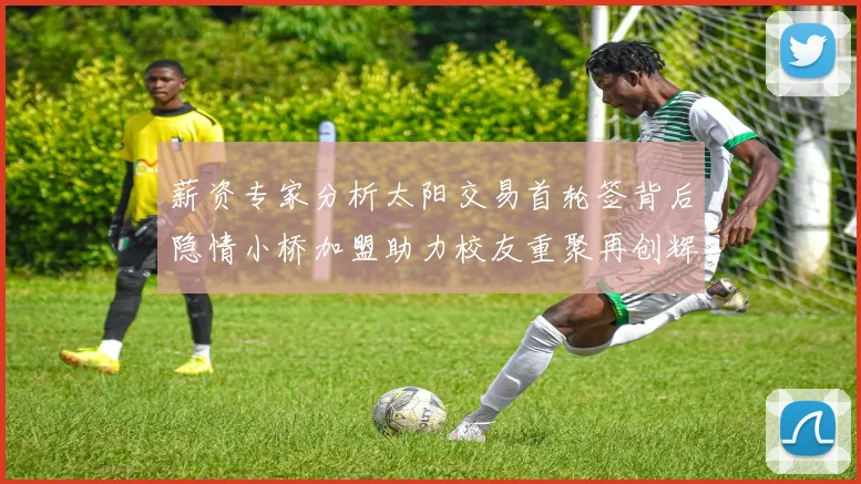 薪资专家分析太阳交易首轮签背后隐情小桥加盟助力校友重聚再创辉煌