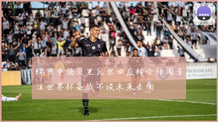 瑞典中场贝里瓦尔回应转会传闻专注世界杯备战不谈未来去向