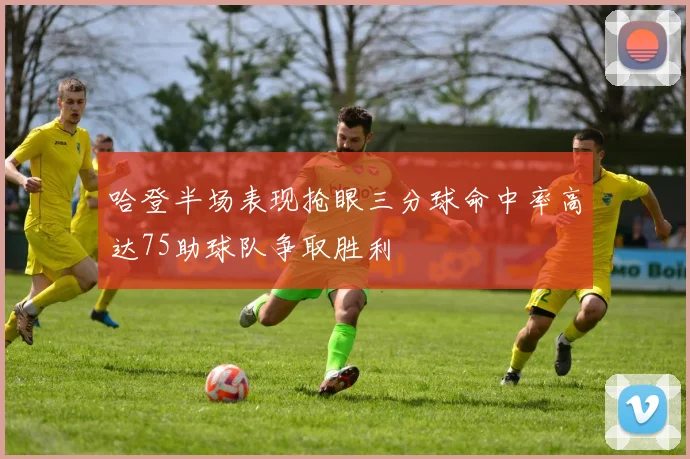 哈登半场表现抢眼三分球命中率高达75助球队争取胜利