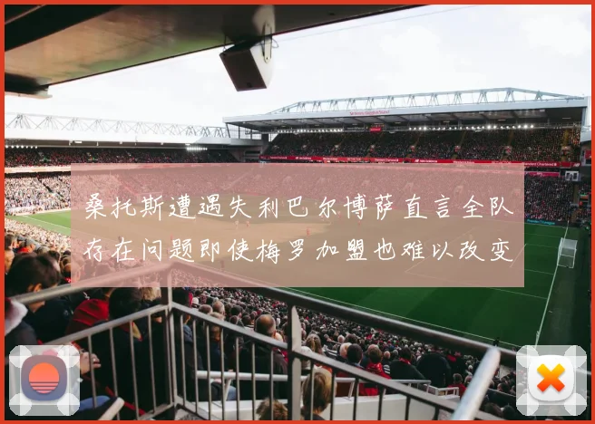 桑托斯遭遇失利巴尔博萨直言全队存在问题即使梅罗加盟也难以改变
