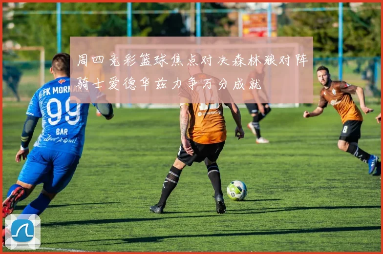 周四竞彩篮球焦点对决森林狼对阵骑士爱德华兹力争万分成就