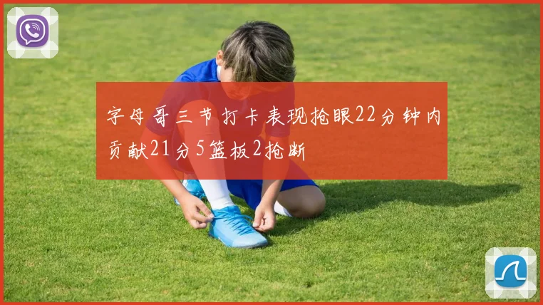字母哥三节打卡表现抢眼22分钟内贡献21分5篮板2抢断