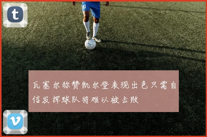 瓦塞尔称赞凯尔登表现出色只需自信发挥球队将难以被击败