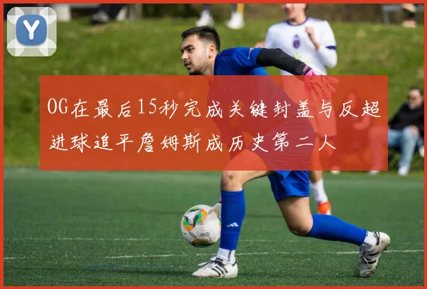 OG在最后15秒完成关键封盖与反超进球追平詹姆斯成历史第二人