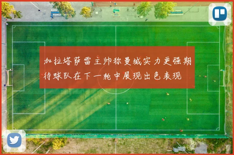 加拉塔萨雷主帅称曼城实力更强期待球队在下一轮中展现出色表现