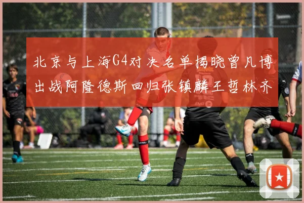 北京与上海G4对决名单揭晓曾凡博出战阿隆德斯回归张镇麟王哲林齐上阵