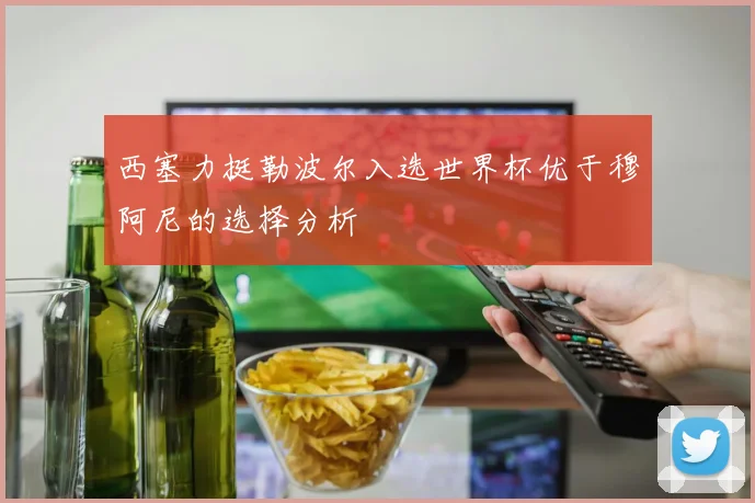 西塞力挺勒波尔入选世界杯优于穆阿尼的选择分析