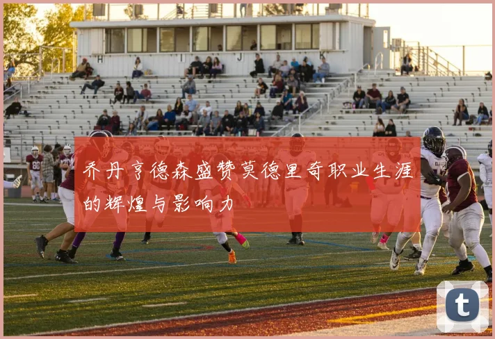 乔丹亨德森盛赞莫德里奇职业生涯的辉煌与影响力