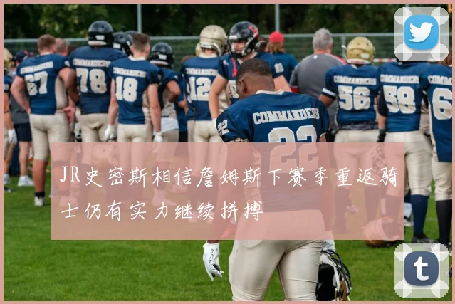 JR史密斯相信詹姆斯下赛季重返骑士仍有实力继续拼搏
