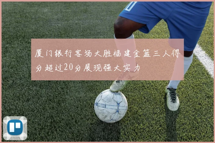 厦门银行客场大胜福建金篮三人得分超过20分展现强大实力
