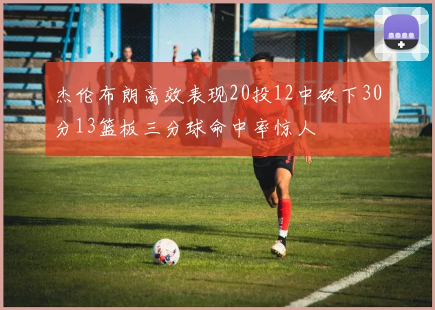杰伦布朗高效表现20投12中砍下30分13篮板三分球命中率惊人