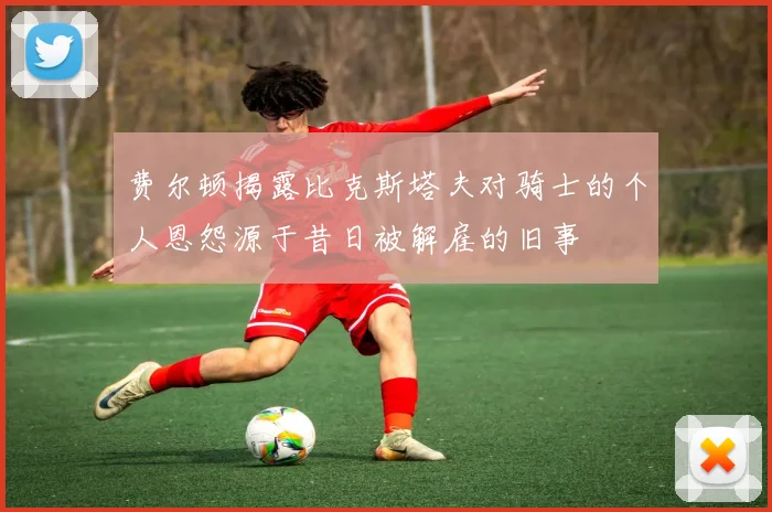 费尔顿揭露比克斯塔夫对骑士的个人恩怨源于昔日被解雇的旧事