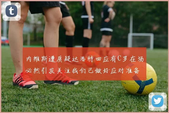 内维斯遭质疑达洛特回应有C罗在场必然引发关注我们已做好应对准备