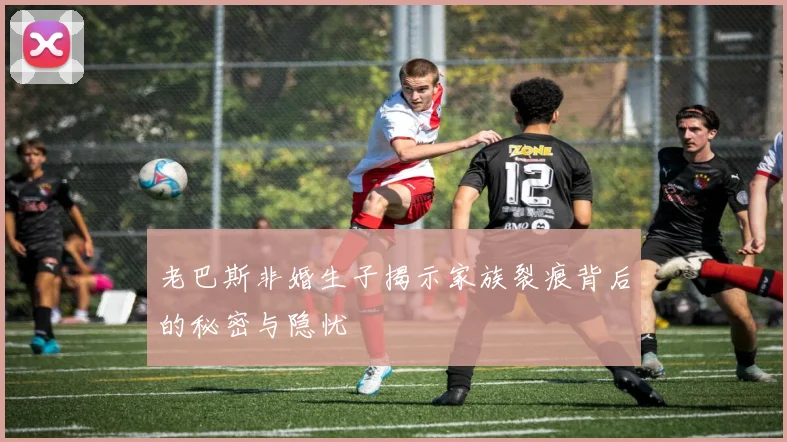 老巴斯非婚生子揭示家族裂痕背后的秘密与隐忧