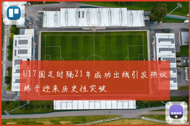 U17国足时隔21年成功出线引发热议终于迎来历史性突破